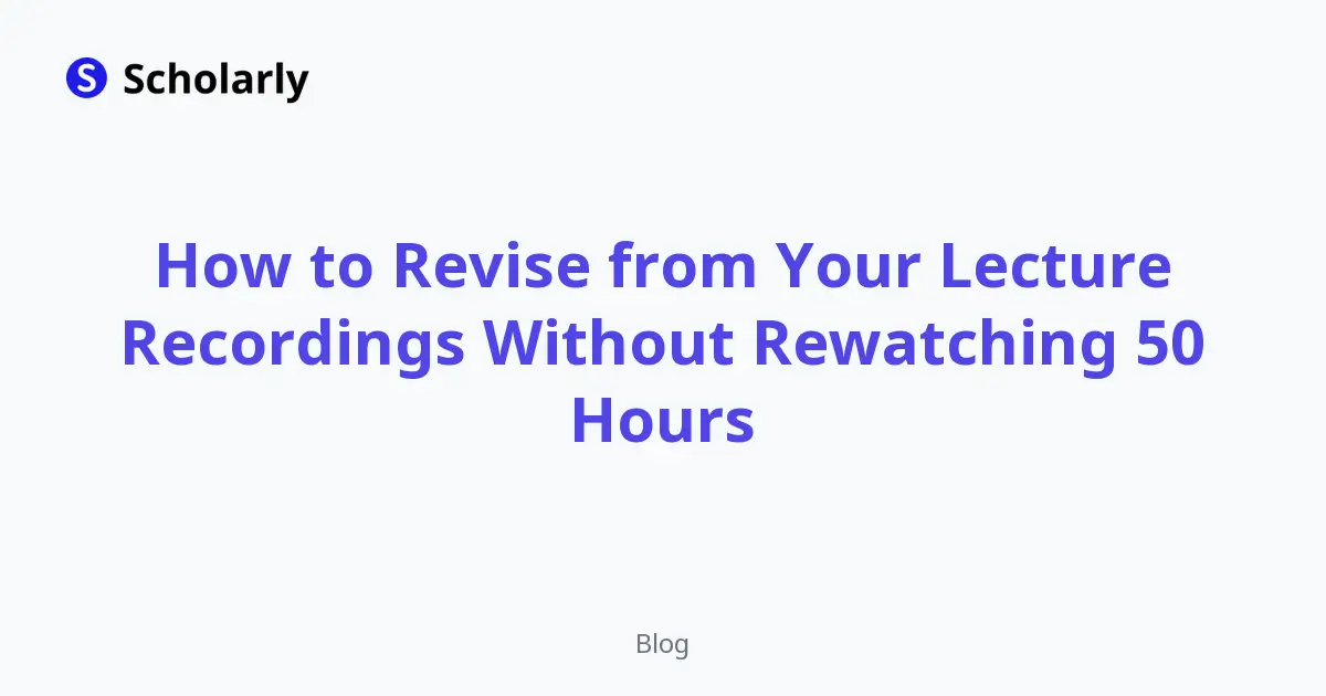 How to Revise from Your Lecture Recordings Without Rewatching 50 Hours